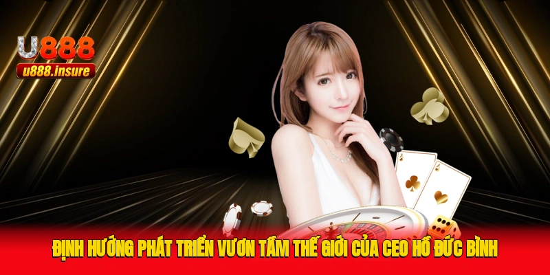 Định hướng phát triển vươn tầm thế giới của CEO Hồ Đức Bình